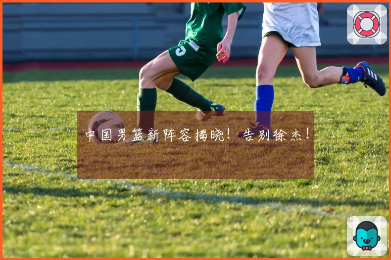 中国男篮新阵容揭晓！告别徐杰！