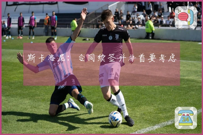 斯卡洛尼：合同续签并非首要考虑