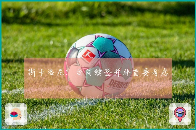 斯卡洛尼：合同续签并非首要考虑