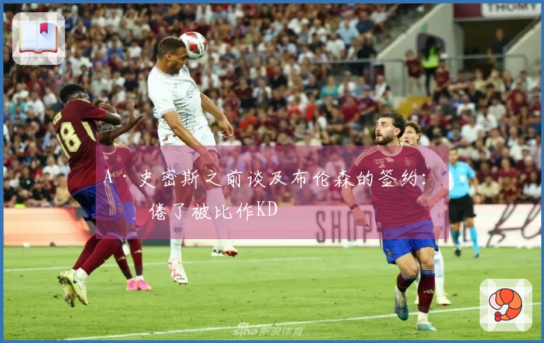 A·史密斯之前谈及布伦森的签约：厌倦了被比作KD